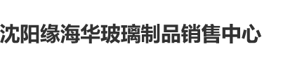 想塞逼www.5561.work沈阳缘海华玻璃制品销售中心